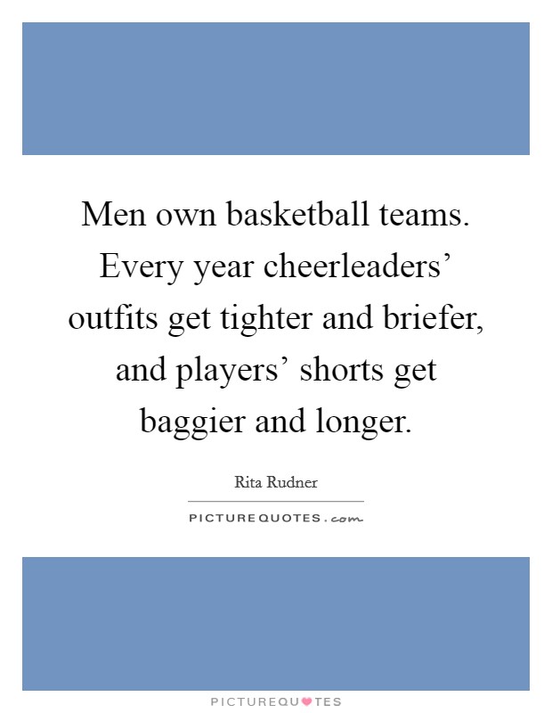 Men own basketball teams. Every year cheerleaders' outfits get tighter and briefer, and players' shorts get baggier and longer. Picture Quote #1