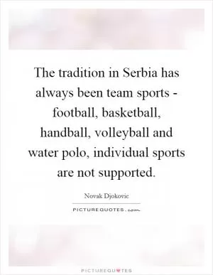 The tradition in Serbia has always been team sports - football, basketball, handball, volleyball and water polo, individual sports are not supported Picture Quote #1
