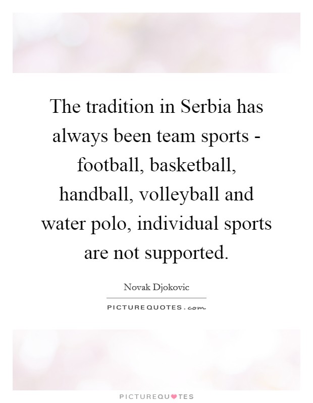 The tradition in Serbia has always been team sports - football, basketball, handball, volleyball and water polo, individual sports are not supported. Picture Quote #1
