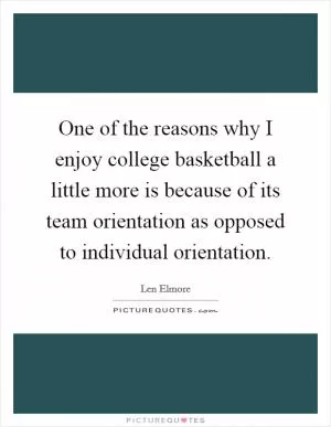 One of the reasons why I enjoy college basketball a little more is because of its team orientation as opposed to individual orientation Picture Quote #1