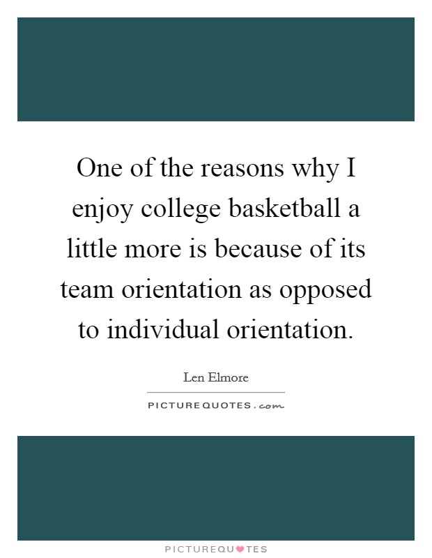 One of the reasons why I enjoy college basketball a little more is because of its team orientation as opposed to individual orientation. Picture Quote #1