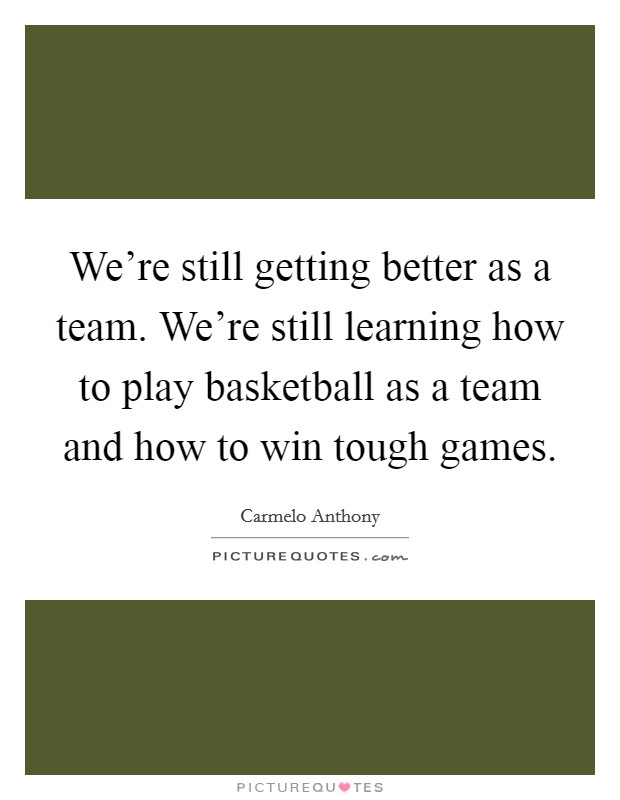 We're still getting better as a team. We're still learning how to play basketball as a team and how to win tough games. Picture Quote #1