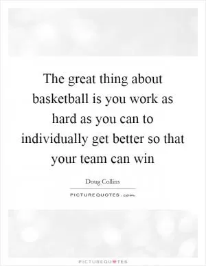 The great thing about basketball is you work as hard as you can to individually get better so that your team can win Picture Quote #1