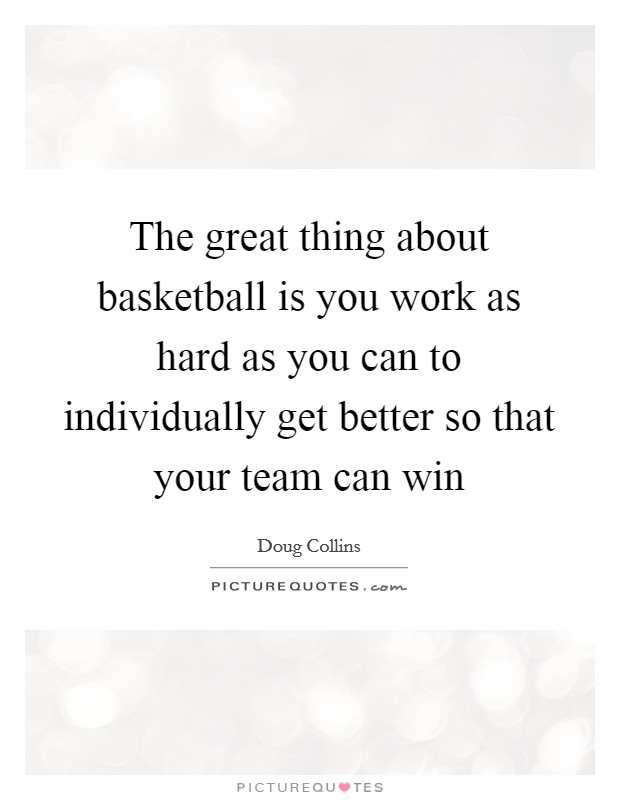 The great thing about basketball is you work as hard as you can to individually get better so that your team can win Picture Quote #1