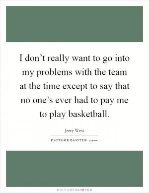 I don’t really want to go into my problems with the team at the time except to say that no one’s ever had to pay me to play basketball Picture Quote #1