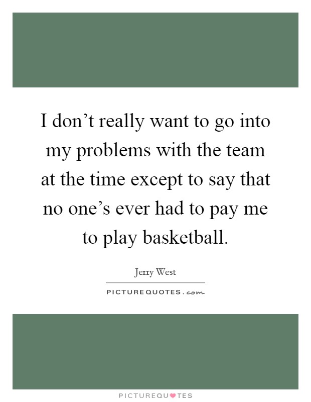 I don't really want to go into my problems with the team at the time except to say that no one's ever had to pay me to play basketball. Picture Quote #1