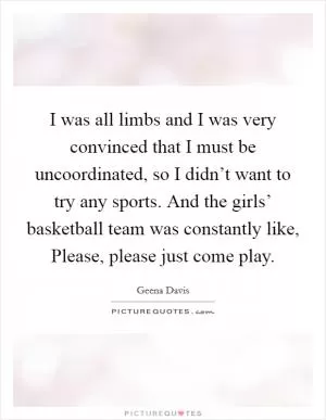 I was all limbs and I was very convinced that I must be uncoordinated, so I didn’t want to try any sports. And the girls’ basketball team was constantly like, Please, please just come play Picture Quote #1