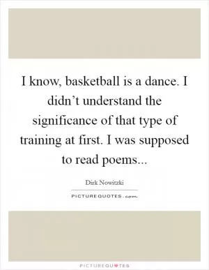 I know, basketball is a dance. I didn’t understand the significance of that type of training at first. I was supposed to read poems Picture Quote #1