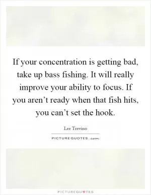 If your concentration is getting bad, take up bass fishing. It will really improve your ability to focus. If you aren’t ready when that fish hits, you can’t set the hook Picture Quote #1