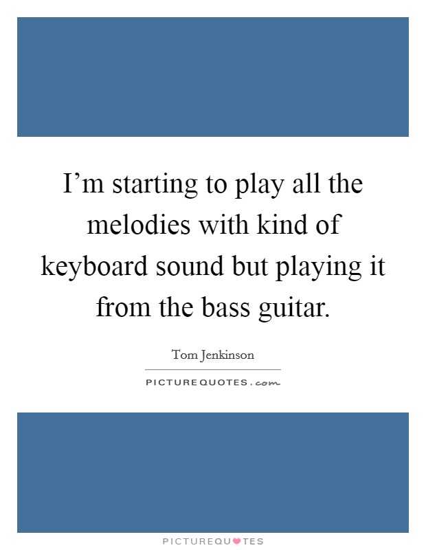 I'm starting to play all the melodies with kind of keyboard sound but playing it from the bass guitar. Picture Quote #1