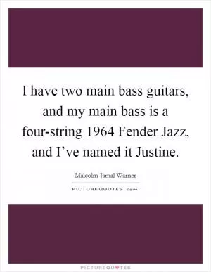 I have two main bass guitars, and my main bass is a four-string 1964 Fender Jazz, and I’ve named it Justine Picture Quote #1