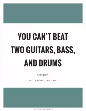 You can’t beat two guitars, bass, and drums Picture Quote #1