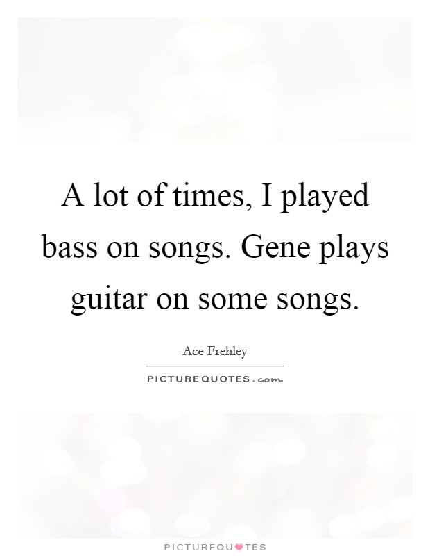 A lot of times, I played bass on songs. Gene plays guitar on some songs. Picture Quote #1