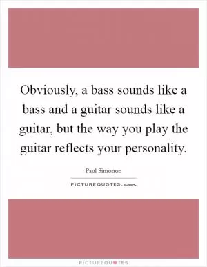 Obviously, a bass sounds like a bass and a guitar sounds like a guitar, but the way you play the guitar reflects your personality Picture Quote #1