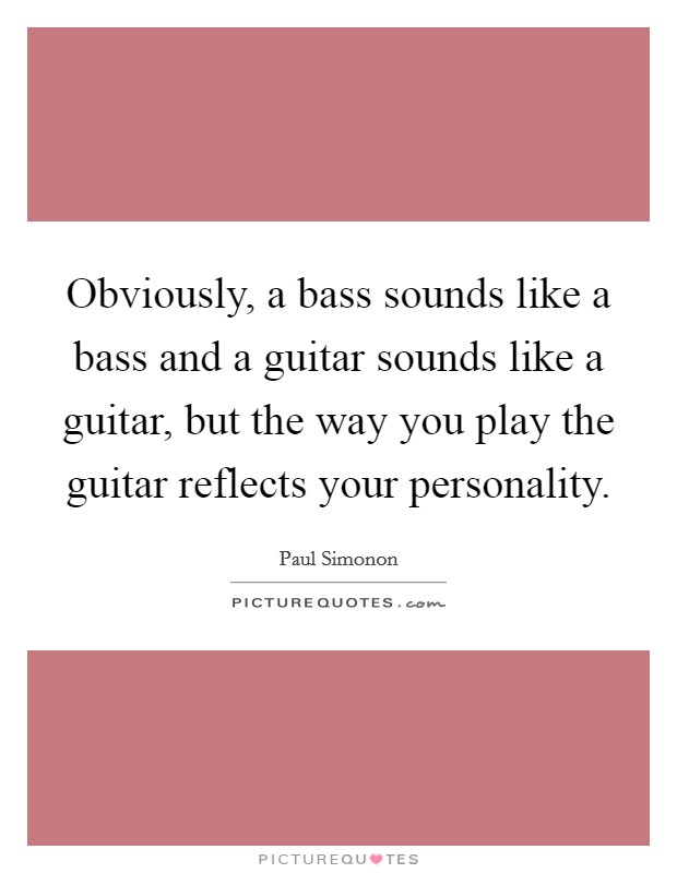 Obviously, a bass sounds like a bass and a guitar sounds like a guitar, but the way you play the guitar reflects your personality. Picture Quote #1
