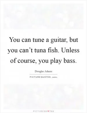 You can tune a guitar, but you can’t tuna fish. Unless of course, you play bass Picture Quote #1