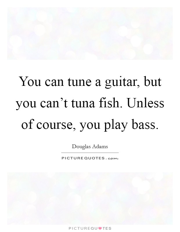 You can tune a guitar, but you can't tuna fish. Unless of course, you play bass. Picture Quote #1