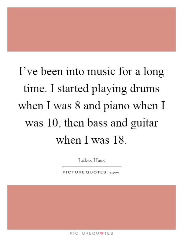 I've been into music for a long time. I started playing drums when I was 8 and piano when I was 10, then bass and guitar when I was 18. Picture Quote #1