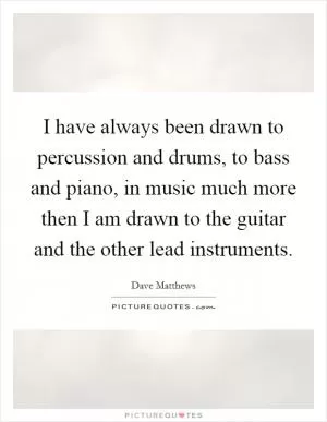 I have always been drawn to percussion and drums, to bass and piano, in music much more then I am drawn to the guitar and the other lead instruments Picture Quote #1
