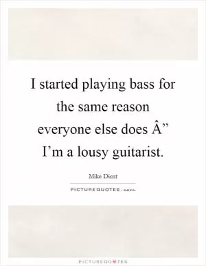 I started playing bass for the same reason everyone else does Â” I’m a lousy guitarist Picture Quote #1