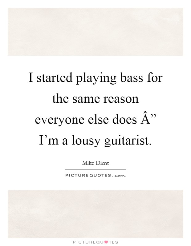 I started playing bass for the same reason everyone else does Â” I'm a lousy guitarist. Picture Quote #1
