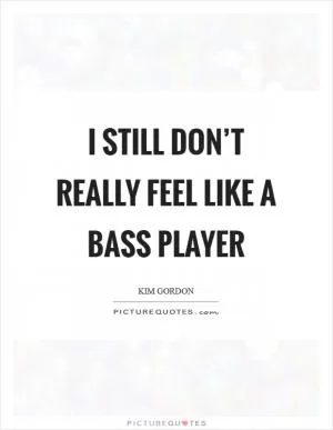 I still don’t really feel like a bass player Picture Quote #1
