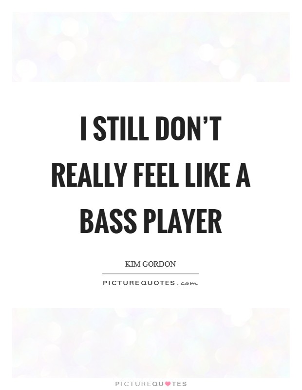 I still don't really feel like a bass player Picture Quote #1