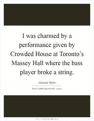 I was charmed by a performance given by Crowded House at Toronto’s Massey Hall where the bass player broke a string Picture Quote #1