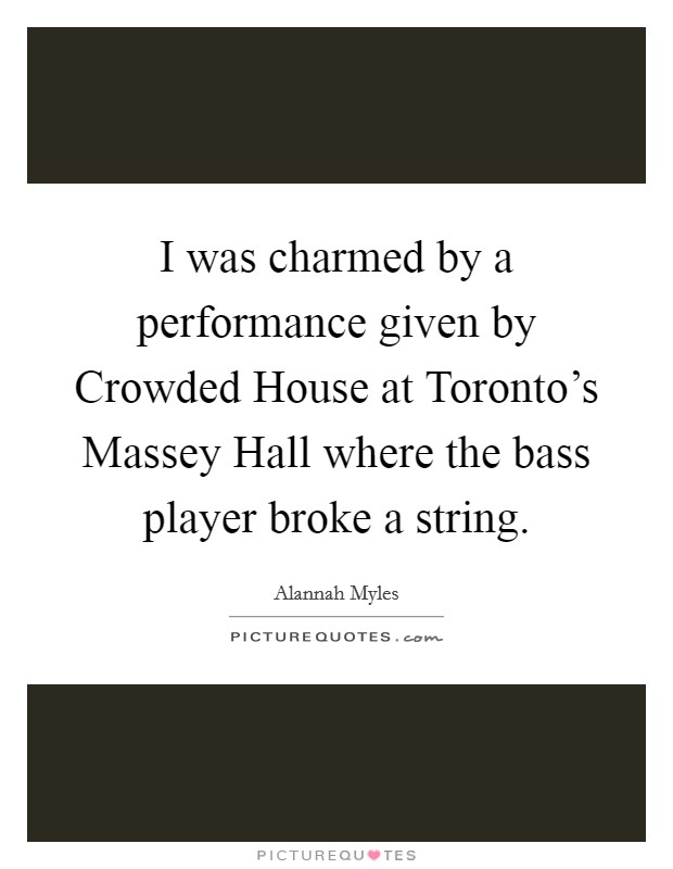 I was charmed by a performance given by Crowded House at Toronto's Massey Hall where the bass player broke a string. Picture Quote #1