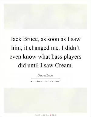 Jack Bruce, as soon as I saw him, it changed me. I didn’t even know what bass players did until I saw Cream Picture Quote #1