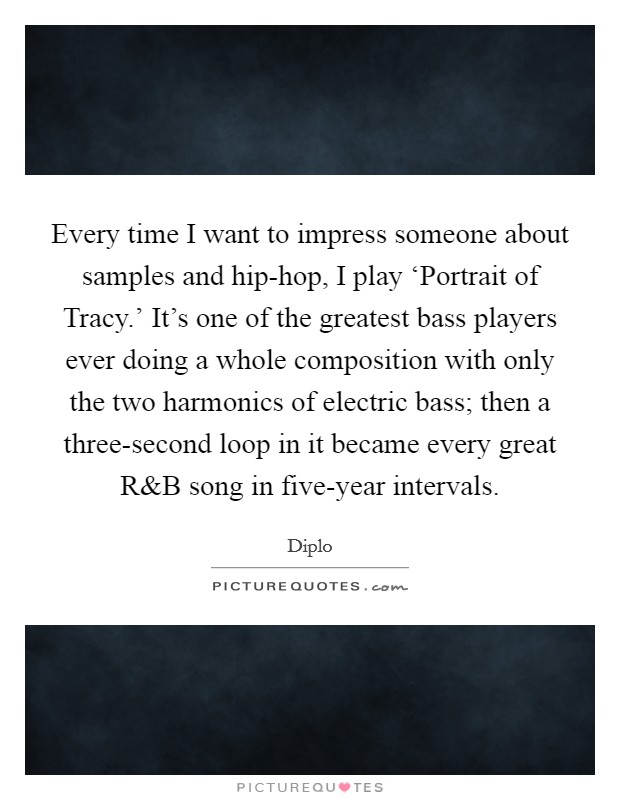Every time I want to impress someone about samples and hip-hop, I play ‘Portrait of Tracy.' It's one of the greatest bass players ever doing a whole composition with only the two harmonics of electric bass; then a three-second loop in it became every great R Picture Quote #1
