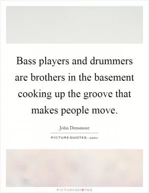 Bass players and drummers are brothers in the basement cooking up the groove that makes people move Picture Quote #1