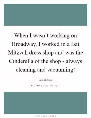 When I wasn’t working on Broadway, I worked in a Bat Mitzvah dress shop and was the Cinderella of the shop - always cleaning and vacuuming! Picture Quote #1