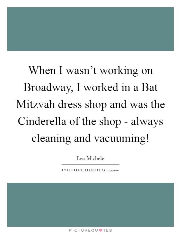 When I wasn't working on Broadway, I worked in a Bat Mitzvah dress shop and was the Cinderella of the shop - always cleaning and vacuuming! Picture Quote #1
