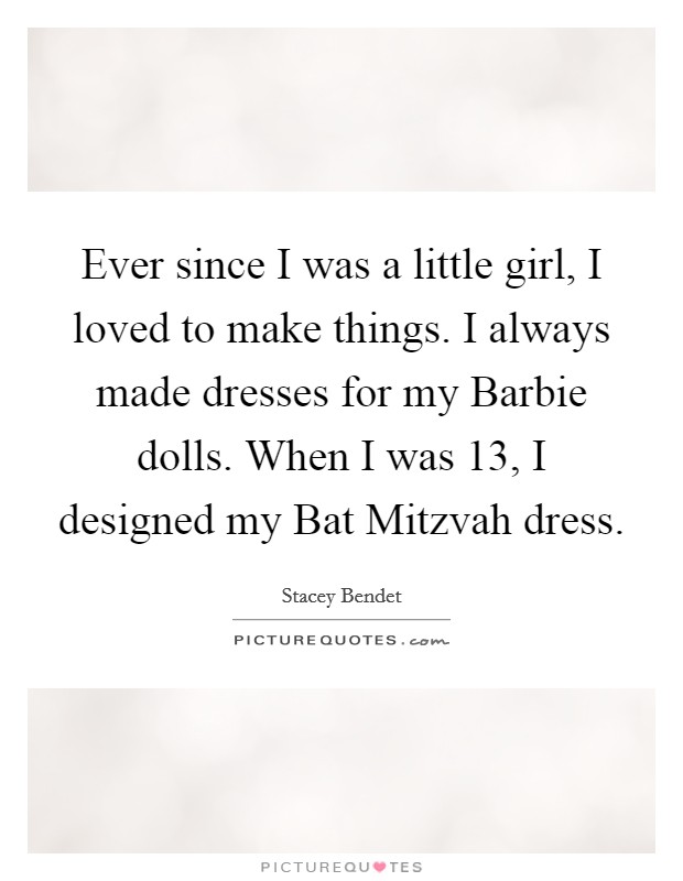 Ever since I was a little girl, I loved to make things. I always made dresses for my Barbie dolls. When I was 13, I designed my Bat Mitzvah dress. Picture Quote #1