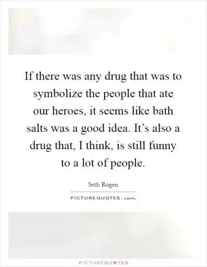 If there was any drug that was to symbolize the people that ate our heroes, it seems like bath salts was a good idea. It’s also a drug that, I think, is still funny to a lot of people Picture Quote #1