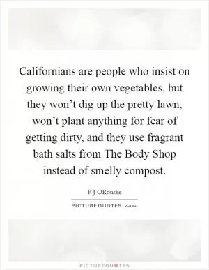 Californians are people who insist on growing their own vegetables, but they won’t dig up the pretty lawn, won’t plant anything for fear of getting dirty, and they use fragrant bath salts from The Body Shop instead of smelly compost Picture Quote #1