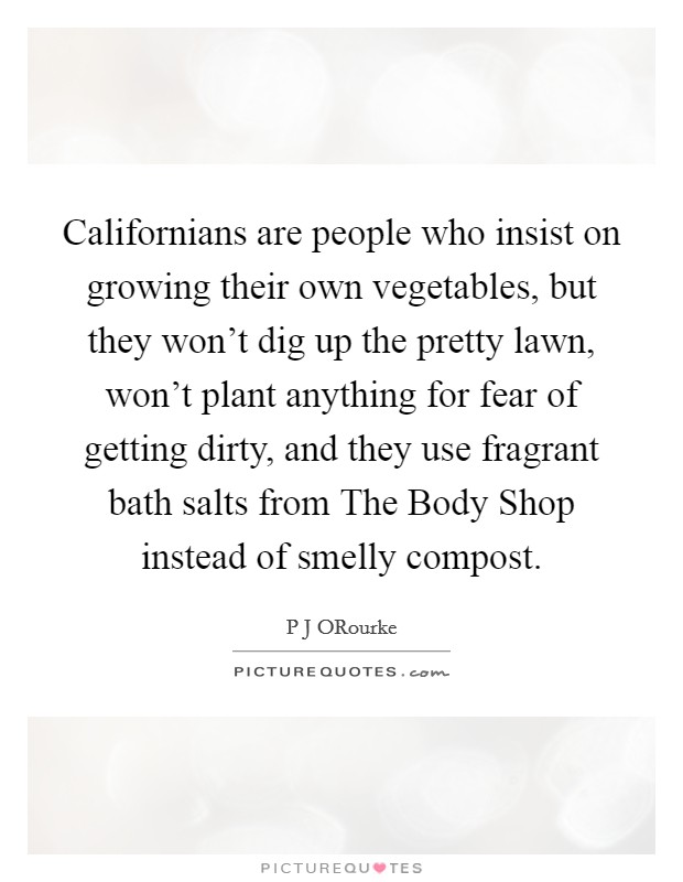 Californians are people who insist on growing their own vegetables, but they won't dig up the pretty lawn, won't plant anything for fear of getting dirty, and they use fragrant bath salts from The Body Shop instead of smelly compost. Picture Quote #1