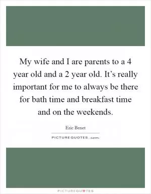 My wife and I are parents to a 4 year old and a 2 year old. It’s really important for me to always be there for bath time and breakfast time and on the weekends Picture Quote #1