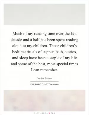 Much of my reading time over the last decade and a half has been spent reading aloud to my children. Those children’s bedtime rituals of supper, bath, stories, and sleep have been a staple of my life and some of the best, most special times I can remember Picture Quote #1