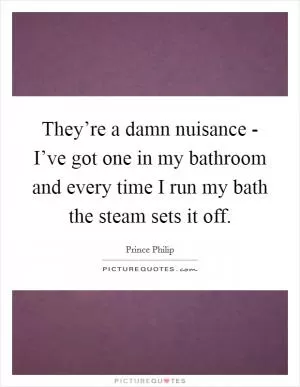 They’re a damn nuisance - I’ve got one in my bathroom and every time I run my bath the steam sets it off Picture Quote #1
