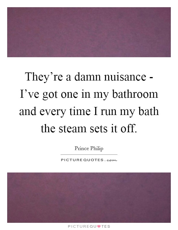 They're a damn nuisance - I've got one in my bathroom and every time I run my bath the steam sets it off. Picture Quote #1