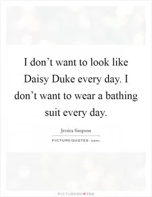 I don’t want to look like Daisy Duke every day. I don’t want to wear a bathing suit every day Picture Quote #1