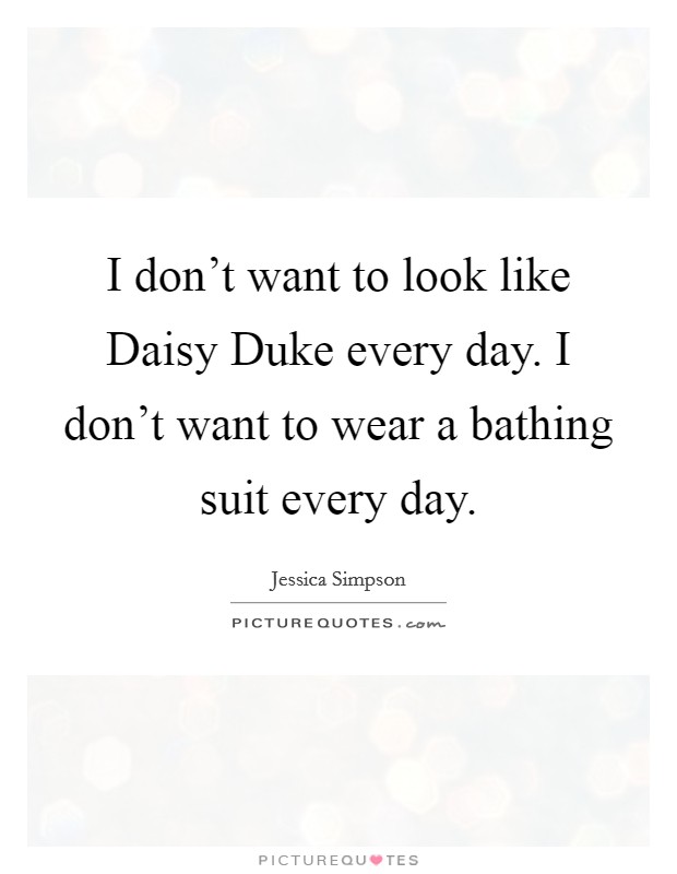I don't want to look like Daisy Duke every day. I don't want to wear a bathing suit every day. Picture Quote #1