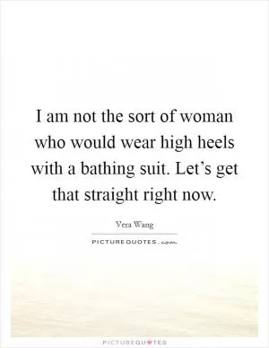 I am not the sort of woman who would wear high heels with a bathing suit. Let’s get that straight right now Picture Quote #1