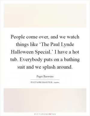 People come over, and we watch things like ‘The Paul Lynde Halloween Special.’ I have a hot tub. Everybody puts on a bathing suit and we splash around Picture Quote #1