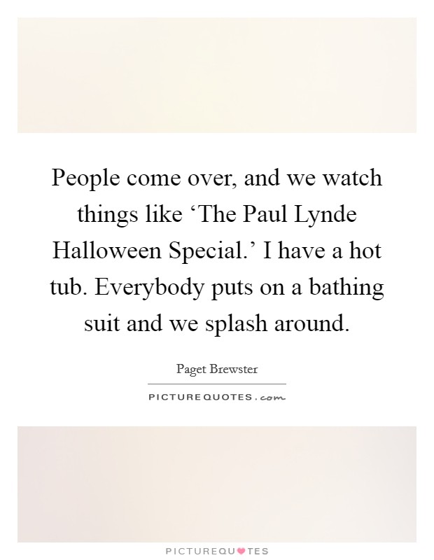 People come over, and we watch things like ‘The Paul Lynde Halloween Special.' I have a hot tub. Everybody puts on a bathing suit and we splash around. Picture Quote #1