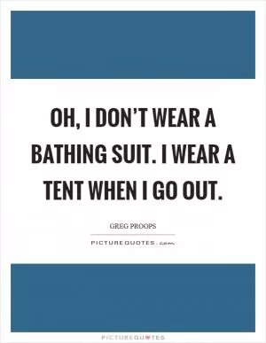 Oh, I don’t wear a bathing suit. I wear a tent when I go out Picture Quote #1