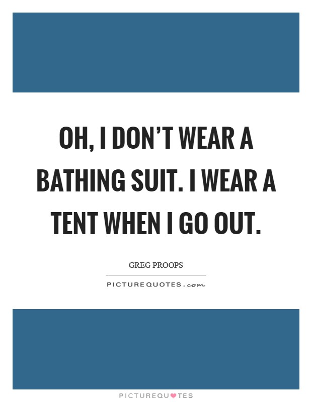 Oh, I don't wear a bathing suit. I wear a tent when I go out. Picture Quote #1