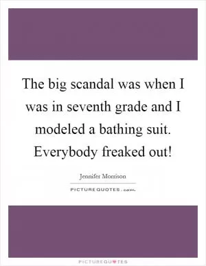 The big scandal was when I was in seventh grade and I modeled a bathing suit. Everybody freaked out! Picture Quote #1